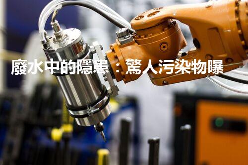 廢水中的隱患：驚人污染物曝光！